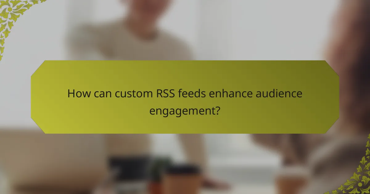 How can custom RSS feeds enhance audience engagement?