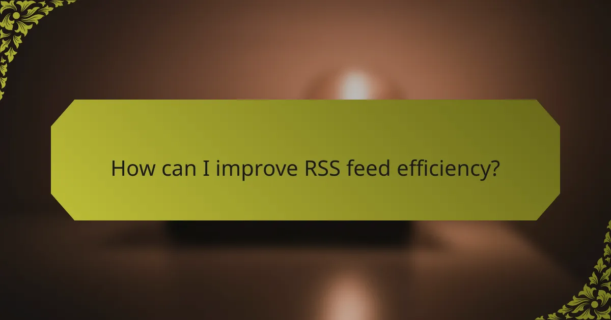 How can I improve RSS feed efficiency?