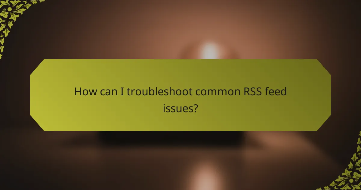 How can I troubleshoot common RSS feed issues?