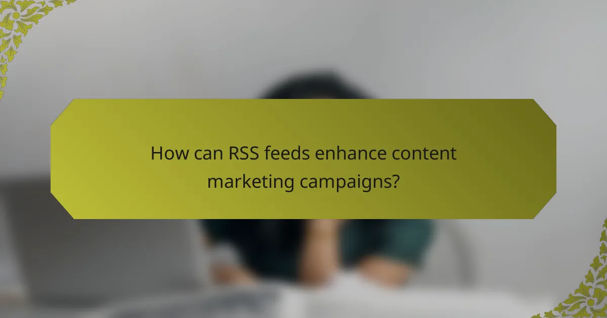 How can RSS feeds enhance content marketing campaigns?