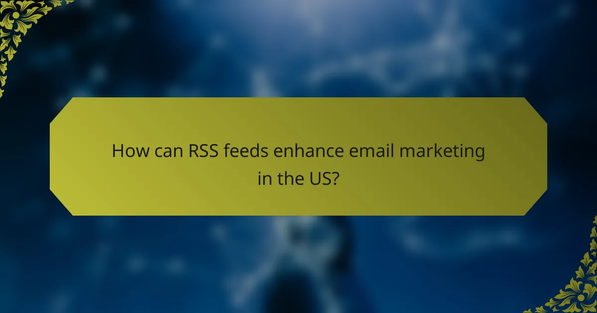 How can RSS feeds enhance email marketing in the US?