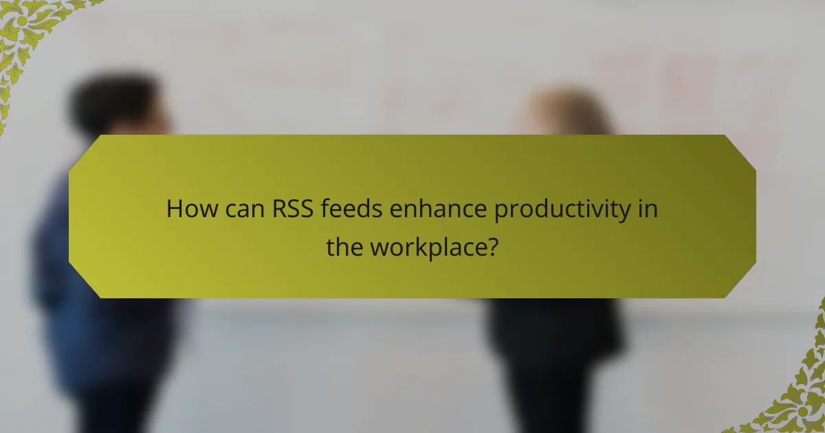 How can RSS feeds enhance productivity in the workplace?