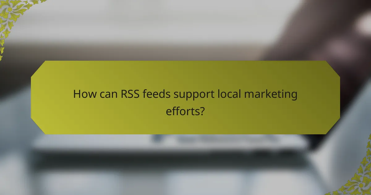 How can RSS feeds support local marketing efforts?