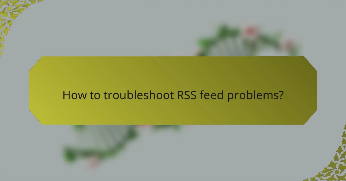 How to troubleshoot RSS feed problems?