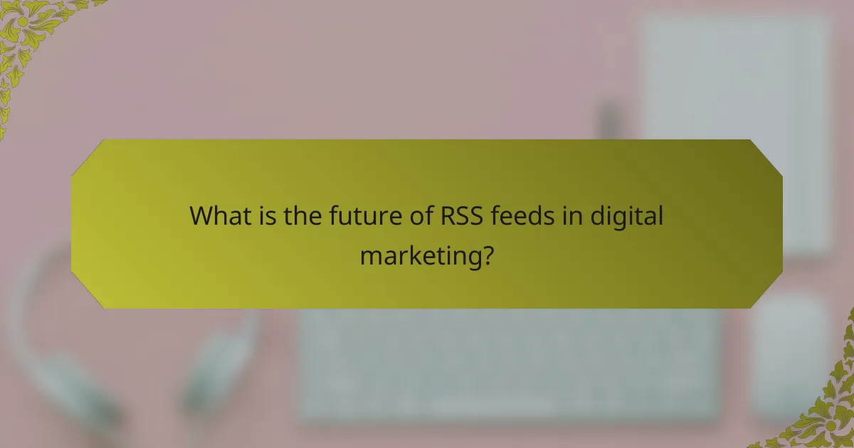 What is the future of RSS feeds in digital marketing?